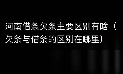 河南借条欠条主要区别有啥（欠条与借条的区别在哪里）