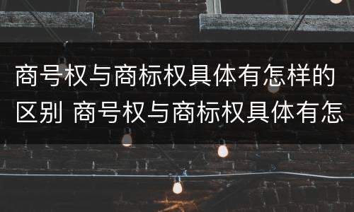 商号权与商标权具体有怎样的区别 商号权与商标权具体有怎样的区别呢