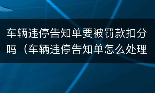 车辆违停告知单要被罚款扣分吗（车辆违停告知单怎么处理）