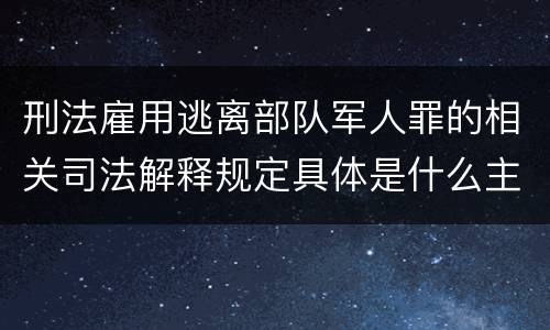 刑法雇用逃离部队军人罪的相关司法解释规定具体是什么主要内容