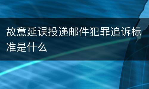 故意延误投递邮件犯罪追诉标准是什么