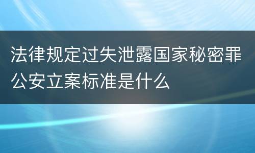 法律规定过失泄露国家秘密罪公安立案标准是什么