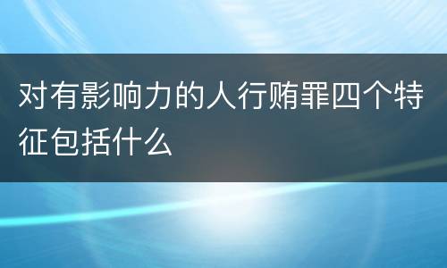 对有影响力的人行贿罪四个特征包括什么