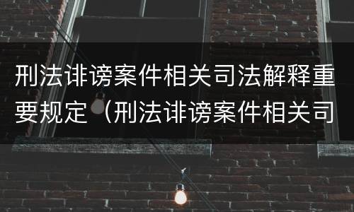 刑法诽谤案件相关司法解释重要规定（刑法诽谤案件相关司法解释重要规定）