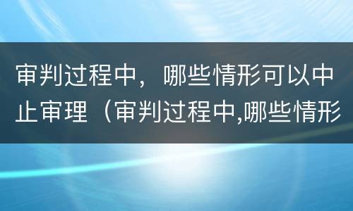 审判过程中，哪些情形可以中止审理（审判过程中,哪些情形可以中止审理申请）