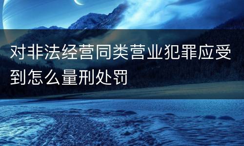 对非法经营同类营业犯罪应受到怎么量刑处罚