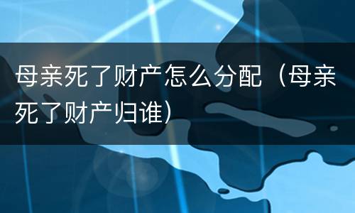 母亲死了财产怎么分配（母亲死了财产归谁）