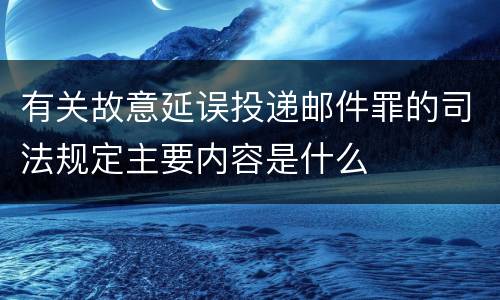 有关故意延误投递邮件罪的司法规定主要内容是什么