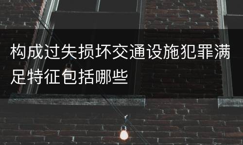 构成过失损坏交通设施犯罪满足特征包括哪些