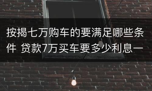 按揭七万购车的要满足哪些条件 贷款7万买车要多少利息一年