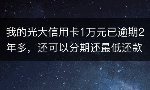 我的光大信用卡1万元已逾期2年多，还可以分期还最低还款吗