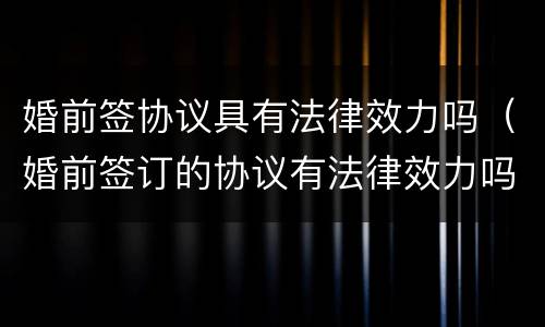 婚前签协议具有法律效力吗（婚前签订的协议有法律效力吗）