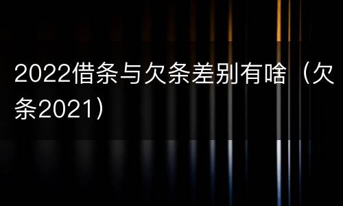 2022借条与欠条差别有啥（欠条2021）