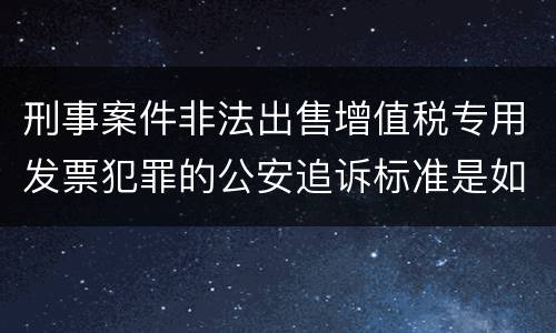 刑事案件非法出售增值税专用发票犯罪的公安追诉标准是如何规定