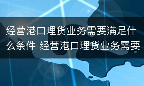 经营港口理货业务需要满足什么条件 经营港口理货业务需要满足什么条件才能做