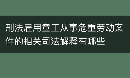 刑法雇用童工从事危重劳动案件的相关司法解释有哪些