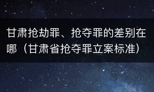 甘肃抢劫罪、抢夺罪的差别在哪（甘肃省抢夺罪立案标准）