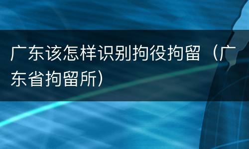 广东该怎样识别拘役拘留（广东省拘留所）