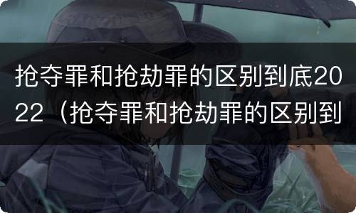 抢夺罪和抢劫罪的区别到底2022（抢夺罪和抢劫罪的区别到底2022年）