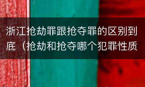 浙江抢劫罪跟抢夺罪的区别到底（抢劫和抢夺哪个犯罪性质严重）