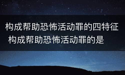 构成帮助恐怖活动罪的四特征 构成帮助恐怖活动罪的是