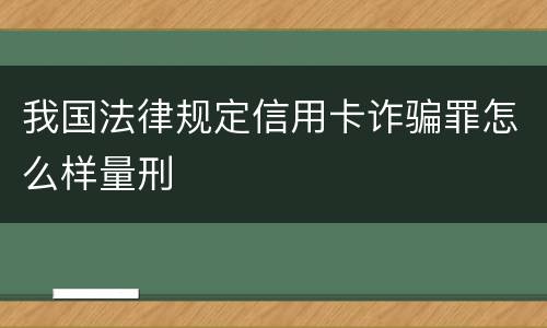 我国法律规定信用卡诈骗罪怎么样量刑