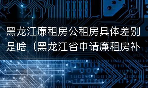 黑龙江廉租房公租房具体差别是啥（黑龙江省申请廉租房补贴条件）