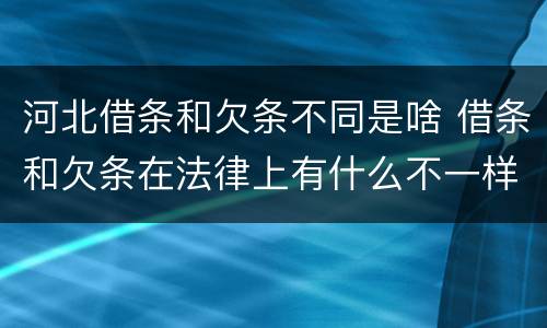 河北借条和欠条不同是啥 借条和欠条在法律上有什么不一样的地方