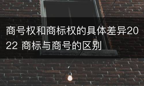 商号权和商标权的具体差异2022 商标与商号的区别