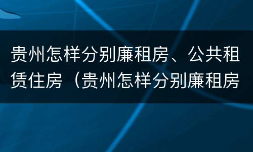 贵州怎样分别廉租房、公共租赁住房（贵州怎样分别廉租房,公共租赁住房呢）