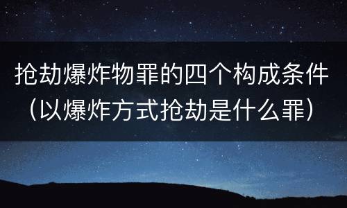 抢劫爆炸物罪的四个构成条件（以爆炸方式抢劫是什么罪）