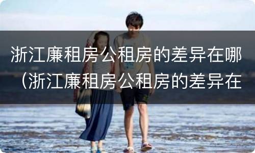 浙江廉租房公租房的差异在哪（浙江廉租房公租房的差异在哪查询）