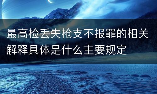 最高检丢失枪支不报罪的相关解释具体是什么主要规定