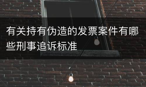 有关持有伪造的发票案件有哪些刑事追诉标准