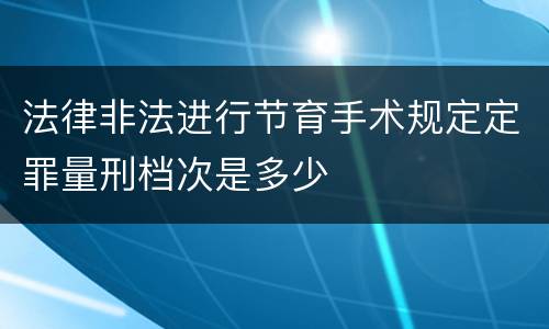 法律非法进行节育手术规定定罪量刑档次是多少