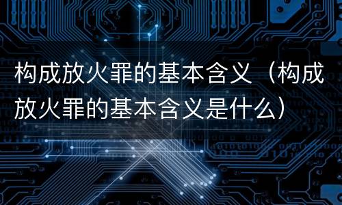 构成放火罪的基本含义（构成放火罪的基本含义是什么）