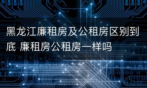 黑龙江廉租房及公租房区别到底 廉租房公租房一样吗