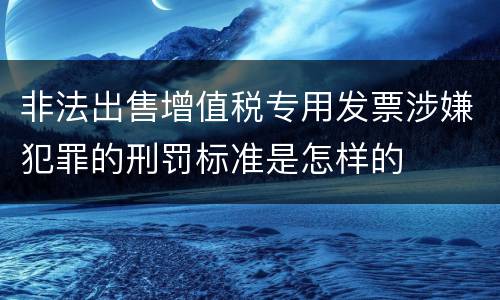 非法出售增值税专用发票涉嫌犯罪的刑罚标准是怎样的