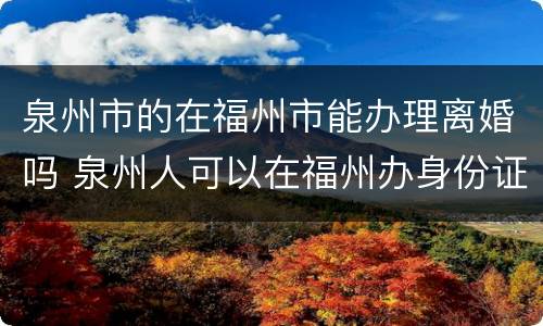 泉州市的在福州市能办理离婚吗 泉州人可以在福州办身份证吗