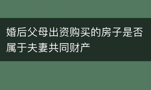 婚后父母出资购买的房子是否属于夫妻共同财产