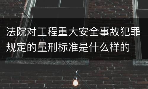 法院对工程重大安全事故犯罪规定的量刑标准是什么样的