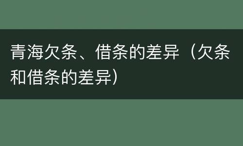 青海欠条、借条的差异（欠条和借条的差异）