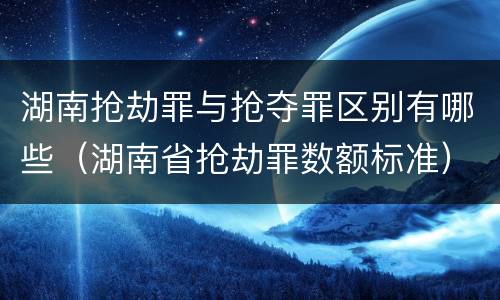 湖南抢劫罪与抢夺罪区别有哪些（湖南省抢劫罪数额标准）