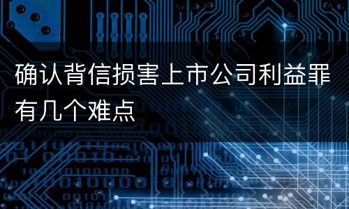 确认背信损害上市公司利益罪有几个难点