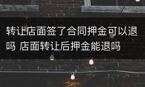 转让店面签了合同押金可以退吗 店面转让后押金能退吗