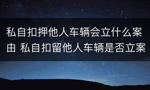 私自扣押他人车辆会立什么案由 私自扣留他人车辆是否立案