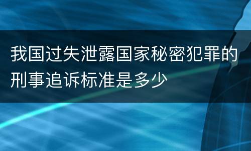 我国过失泄露国家秘密犯罪的刑事追诉标准是多少