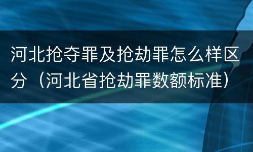 河北抢夺罪及抢劫罪怎么样区分（河北省抢劫罪数额标准）