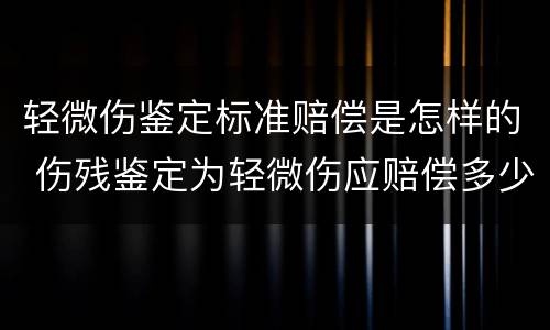 轻微伤鉴定标准赔偿是怎样的 伤残鉴定为轻微伤应赔偿多少