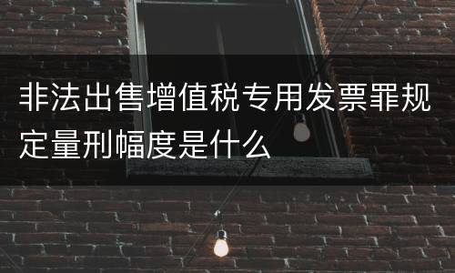 非法出售增值税专用发票罪规定量刑幅度是什么